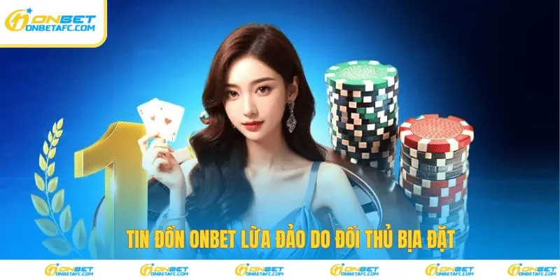 Tin đồn ONBET lừa đảo do đối thủ bịa đặt